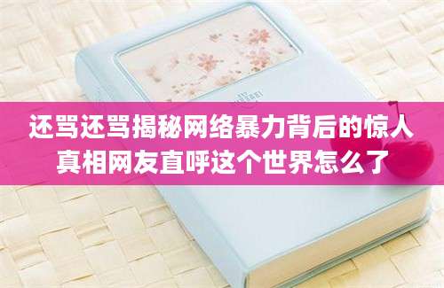 还骂还骂揭秘网络暴力背后的惊人真相网友直呼这个世界怎么了
