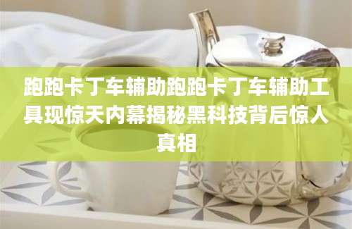 跑跑卡丁车辅助跑跑卡丁车辅助工具现惊天内幕揭秘黑科技背后惊人真相