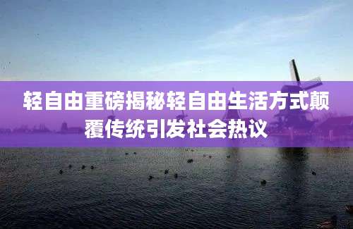 轻自由重磅揭秘轻自由生活方式颠覆传统引发社会热议