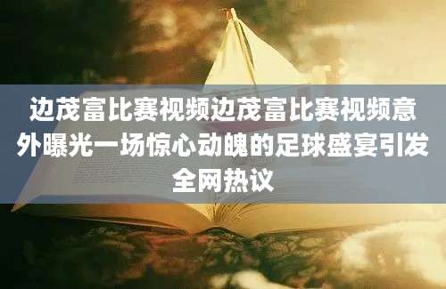 边茂富比赛视频边茂富比赛视频意外曝光一场惊心动魄的足球盛宴引发全网热议
