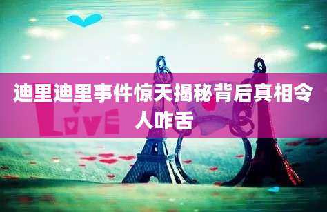 迪里迪里事件惊天揭秘背后真相令人咋舌