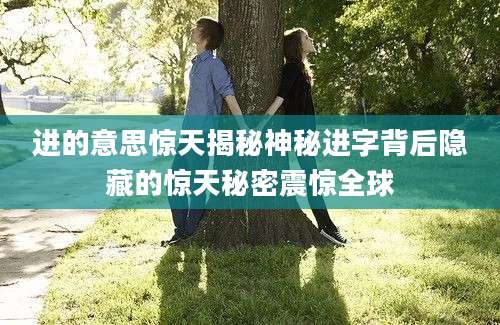 进的意思惊天揭秘神秘进字背后隐藏的惊天秘密震惊全球
