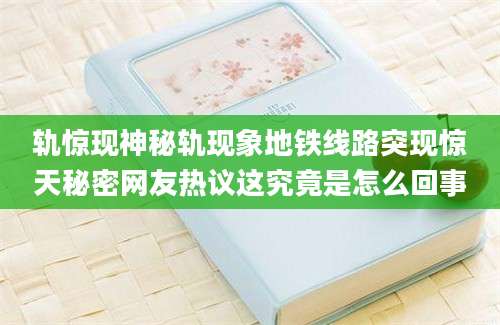 轨惊现神秘轨现象地铁线路突现惊天秘密网友热议这究竟是怎么回事