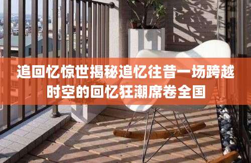 追回忆惊世揭秘追忆往昔一场跨越时空的回忆狂潮席卷全国