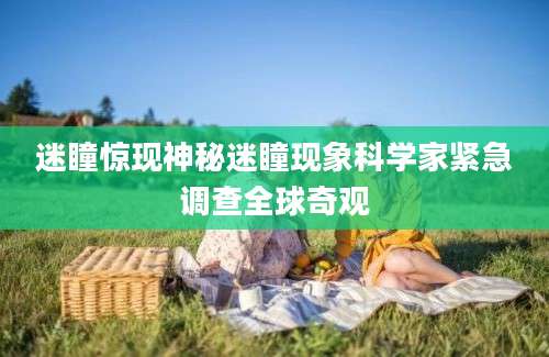 迷瞳惊现神秘迷瞳现象科学家紧急调查全球奇观
