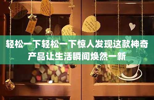 轻松一下轻松一下惊人发现这款神奇产品让生活瞬间焕然一新