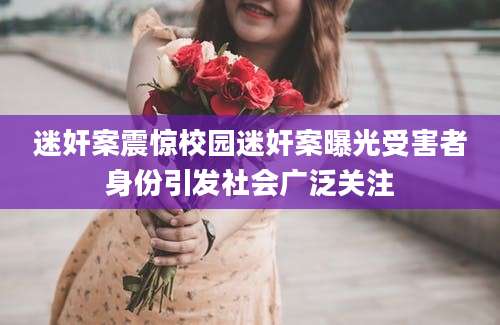 迷奸案震惊校园迷奸案曝光受害者身份引发社会广泛关注
