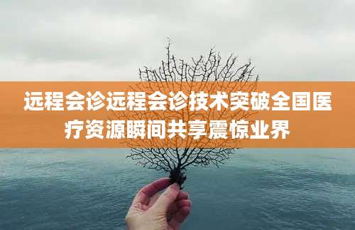 远程会诊远程会诊技术突破全国医疗资源瞬间共享震惊业界
