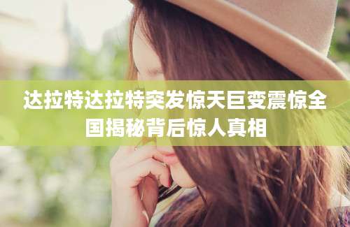 达拉特达拉特突发惊天巨变震惊全国揭秘背后惊人真相