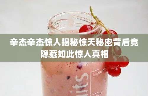 辛杰辛杰惊人揭秘惊天秘密背后竟隐藏如此惊人真相