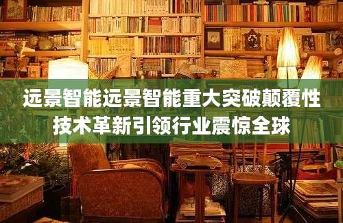 远景智能远景智能重大突破颠覆性技术革新引领行业震惊全球