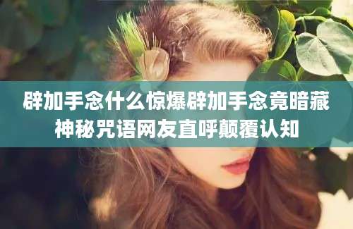 辟加手念什么惊爆辟加手念竟暗藏神秘咒语网友直呼颠覆认知