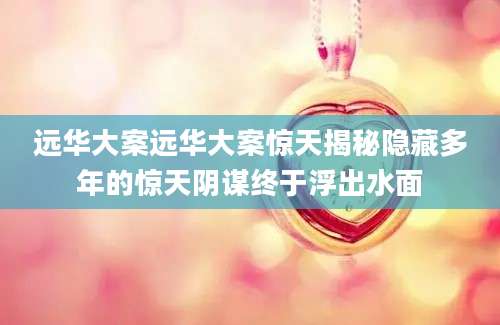 远华大案远华大案惊天揭秘隐藏多年的惊天阴谋终于浮出水面