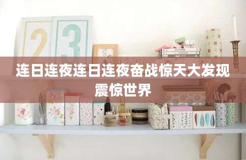 连日连夜连日连夜奋战惊天大发现震惊世界