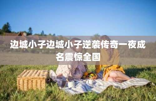 边城小子边城小子逆袭传奇一夜成名震惊全国