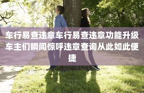 车行易查违章车行易查违章功能升级车主们瞬间惊呼违章查询从此如此便捷