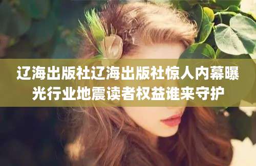 辽海出版社辽海出版社惊人内幕曝光行业地震读者权益谁来守护