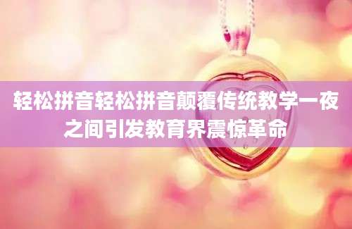 轻松拼音轻松拼音颠覆传统教学一夜之间引发教育界震惊革命