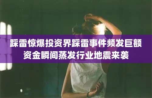 踩雷惊爆投资界踩雷事件频发巨额资金瞬间蒸发行业地震来袭