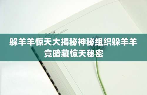 躲羊羊惊天大揭秘神秘组织躲羊羊竟暗藏惊天秘密