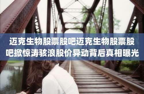 迈克生物股票股吧迈克生物股票股吧掀惊涛骇浪股价异动背后真相曝光