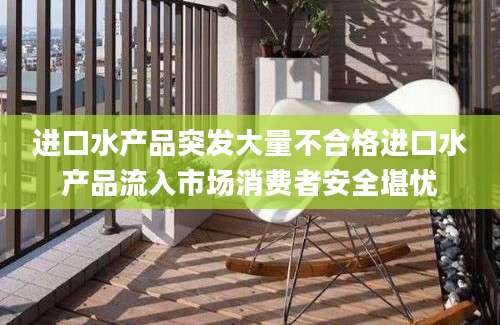 进口水产品突发大量不合格进口水产品流入市场消费者安全堪忧
