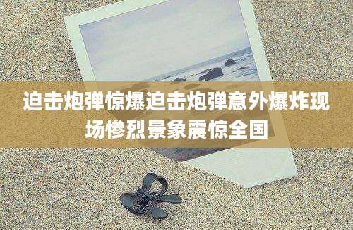 迫击炮弹惊爆迫击炮弹意外爆炸现场惨烈景象震惊全国