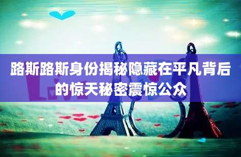 路斯路斯身份揭秘隐藏在平凡背后的惊天秘密震惊公众