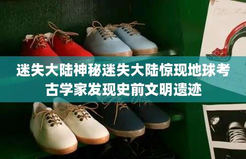 迷失大陆神秘迷失大陆惊现地球考古学家发现史前文明遗迹
