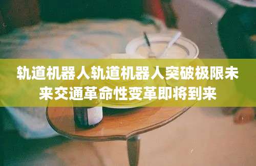 轨道机器人轨道机器人突破极限未来交通革命性变革即将到来