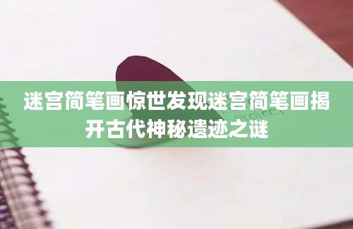迷宫简笔画惊世发现迷宫简笔画揭开古代神秘遗迹之谜