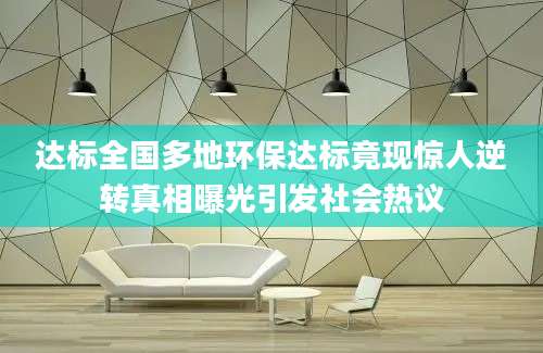 达标全国多地环保达标竟现惊人逆转真相曝光引发社会热议