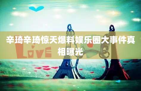 辛琦辛琦惊天爆料娱乐圈大事件真相曝光
