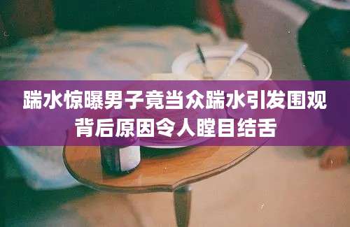 踹水惊曝男子竟当众踹水引发围观背后原因令人瞠目结舌