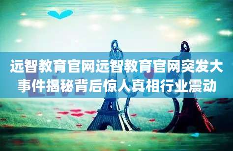 远智教育官网远智教育官网突发大事件揭秘背后惊人真相行业震动