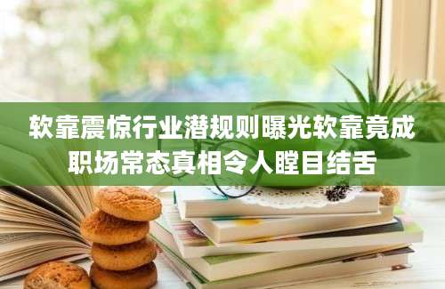 软靠震惊行业潜规则曝光软靠竟成职场常态真相令人瞠目结舌