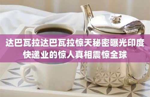 达巴瓦拉达巴瓦拉惊天秘密曝光印度快递业的惊人真相震惊全球
