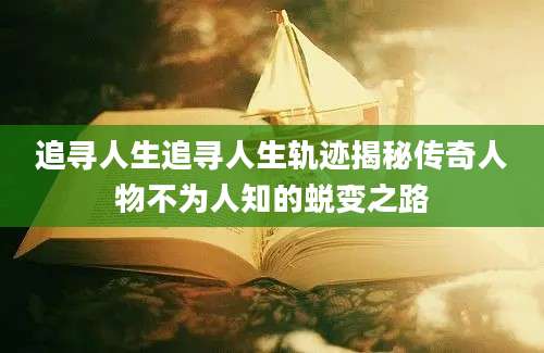 追寻人生追寻人生轨迹揭秘传奇人物不为人知的蜕变之路