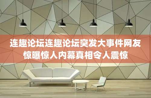 连趣论坛连趣论坛突发大事件网友惊曝惊人内幕真相令人震惊