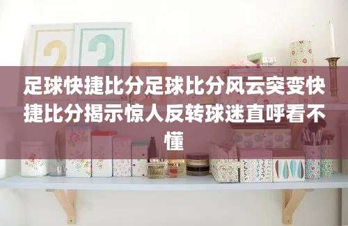 足球快捷比分足球比分风云突变快捷比分揭示惊人反转球迷直呼看不懂