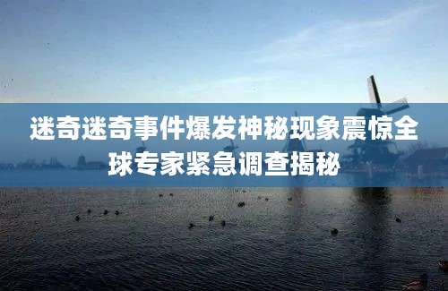 迷奇迷奇事件爆发神秘现象震惊全球专家紧急调查揭秘
