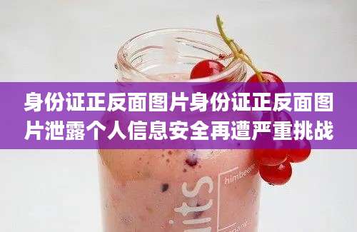 身份证正反面图片身份证正反面图片泄露个人信息安全再遭严重挑战