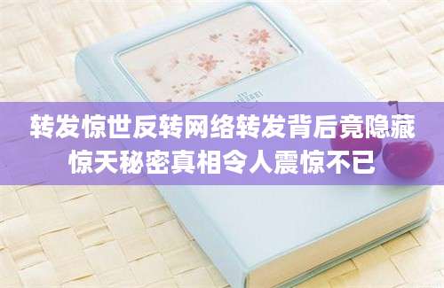 转发惊世反转网络转发背后竟隐藏惊天秘密真相令人震惊不已
