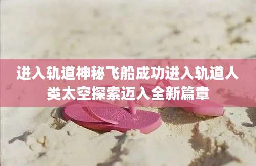 进入轨道神秘飞船成功进入轨道人类太空探索迈入全新篇章