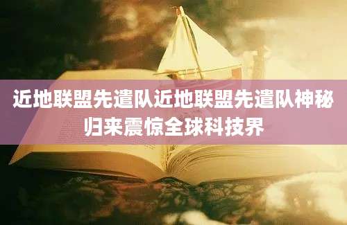 近地联盟先遣队近地联盟先遣队神秘归来震惊全球科技界
