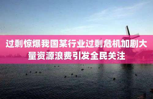 过剩惊爆我国某行业过剩危机加剧大量资源浪费引发全民关注