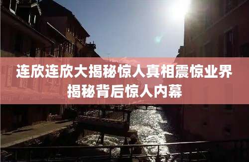 连欣连欣大揭秘惊人真相震惊业界揭秘背后惊人内幕