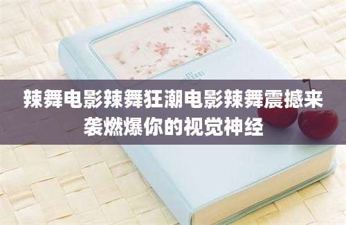 辣舞电影辣舞狂潮电影辣舞震撼来袭燃爆你的视觉神经
