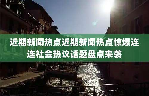 近期新闻热点近期新闻热点惊爆连连社会热议话题盘点来袭