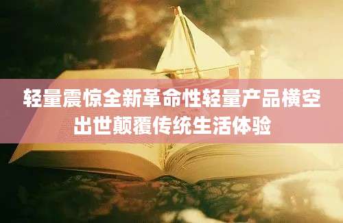 轻量震惊全新革命性轻量产品横空出世颠覆传统生活体验